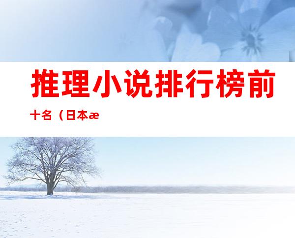 推理小说排行榜前十名(日本悬疑推理小说排行榜前十名)
