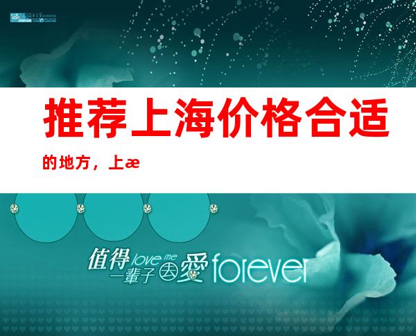 推荐上海价格合适的地方，上海海尚巴黎夜总会ktv音响效果好吗