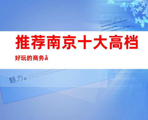 推荐南京十大高档好玩的商务夜总会!你体验过几家?