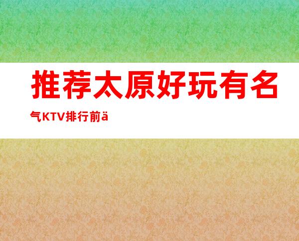 推荐:太原好玩有名气KTV排行.前三商务KTV档次消费预订