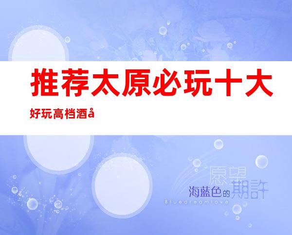 推荐太原必玩十大好玩高档酒吧·玩得开的酒吧排行榜
