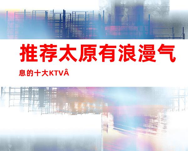 推荐:太原有浪漫气息的十大KTV·让你尽情享受生活的乐趣