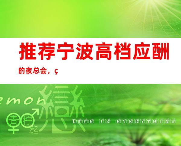 推荐宁波高档应酬的夜总会，环球一号ktv排行榜如何