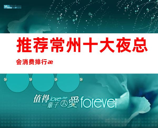 推荐:常州十大夜总会消费排行榜.哪家好玩呢?