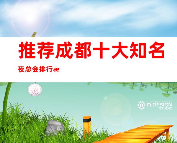 推荐成都十大知名夜总会排行榜,成都三大著名夜总会ktv攻略