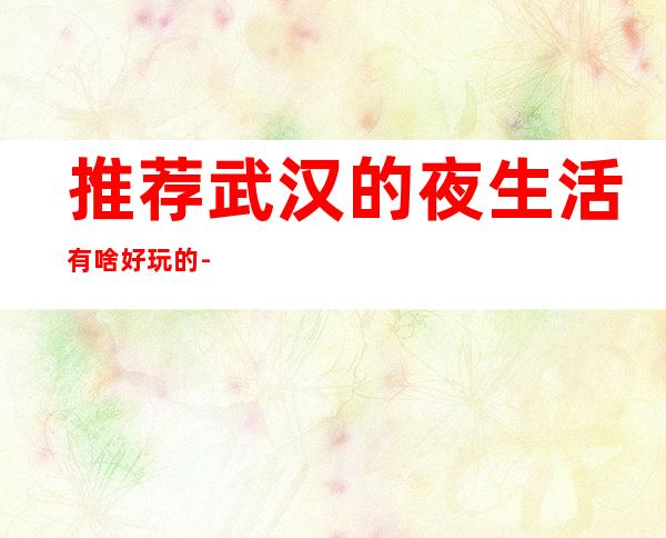 推荐武汉的夜生活有啥好玩的-武汉酒吧等你来打卡