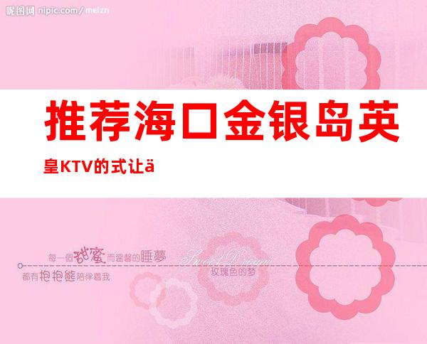 推荐海口金银岛英皇KTV的式让你不思