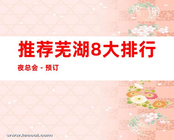 推荐芜湖8大排行夜总会－预订8大KTV夜总会攻略