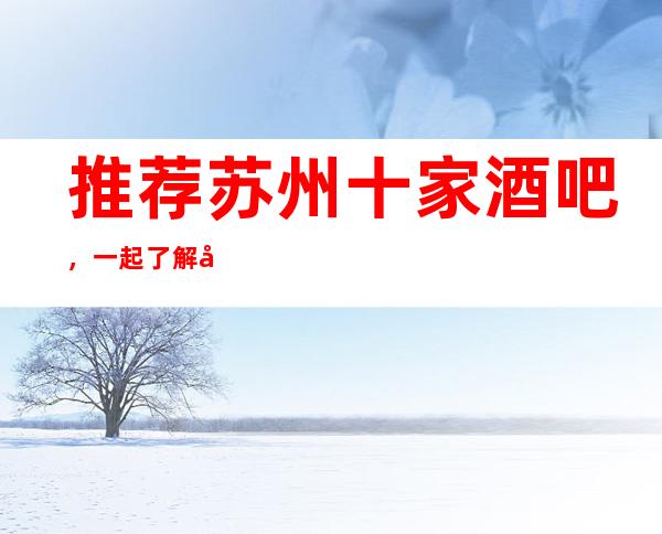 推荐苏州十家酒吧,一起了解它们的包厢消费和评分