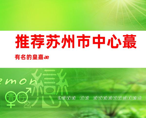 推荐:苏州市中心蕞有名的皇嘉永利KTV蕞高档的苏州夜总会