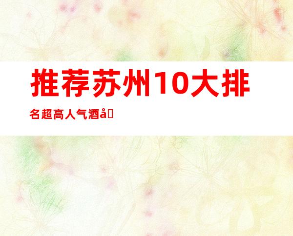推荐苏州10大排名超高人气酒吧预定-前十酒吧总榜介绍一览