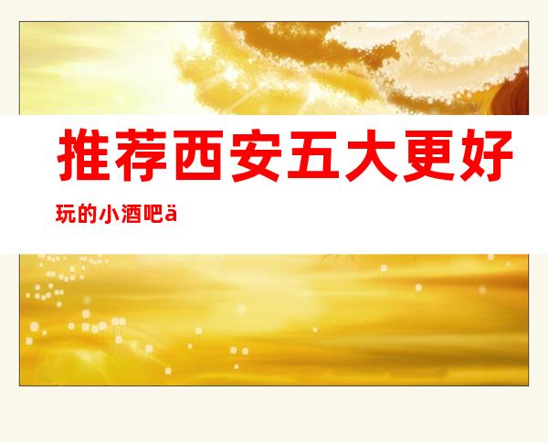 推荐西安五大更好玩的小酒吧会所