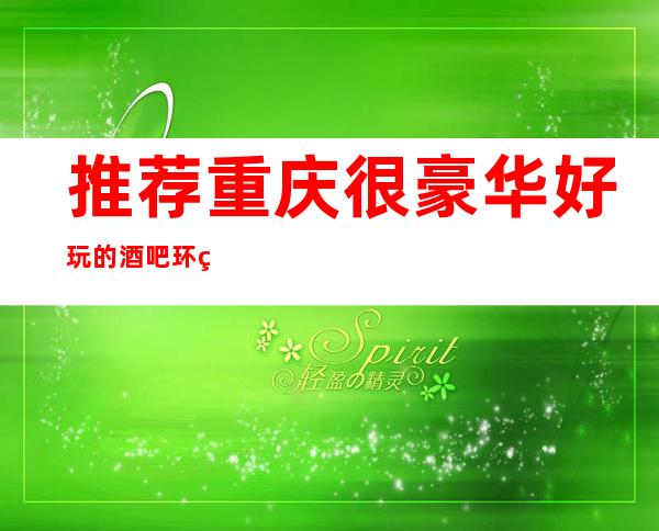 推荐重庆很豪华好玩的酒吧环球一号酒吧卡座预定