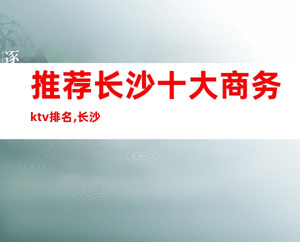 推荐长沙十大商务ktv排名,长沙华天酒店夜总会好玩不贵值得体验!