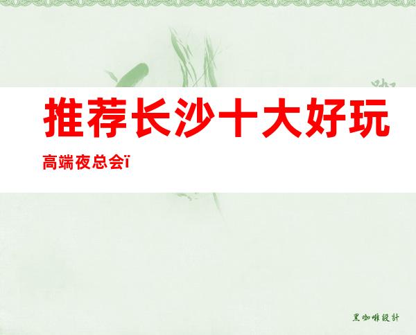 推荐长沙十大好玩高端夜总会,长沙ktv消费一览