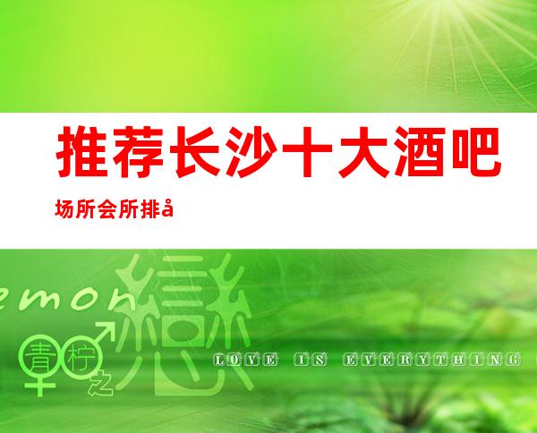 推荐长沙十大酒吧场所会所排名，长沙酒吧消费排名