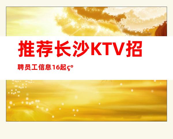 推荐长沙KTV招聘员工信息 16起纯绿色场所要求不高保证上班