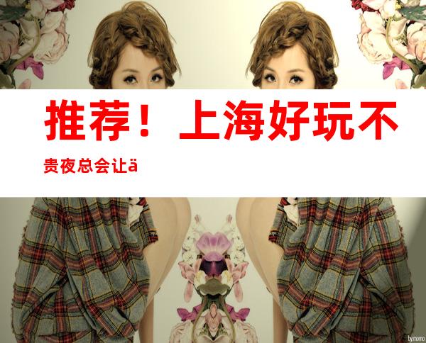 推荐！上海好玩不贵夜总会让你物有所值！