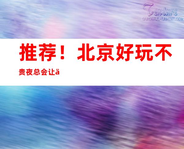 推荐！北京好玩不贵夜总会让你物有所值！