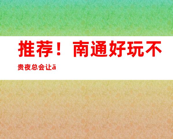 推荐！南通好玩不贵夜总会让你物有所值！