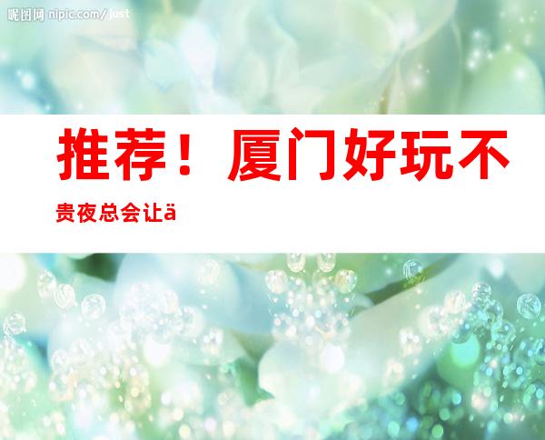 推荐！厦门好玩不贵夜总会让你物有所值！