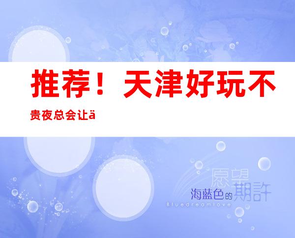 推荐!天津好玩不贵夜总会让你物有所值!
