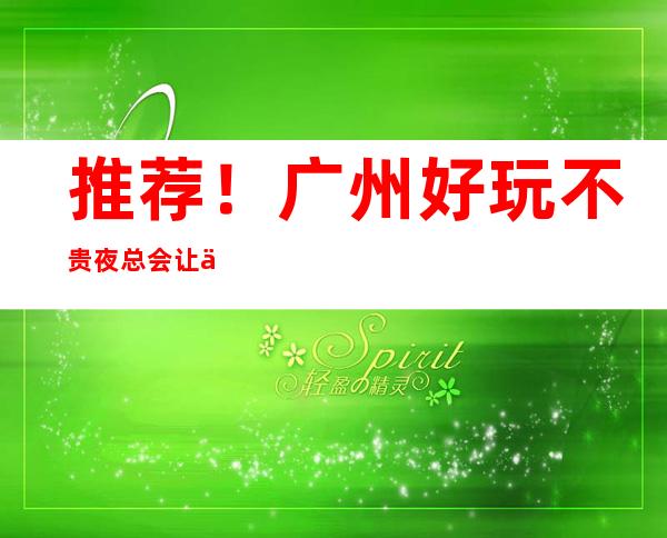 推荐！广州好玩不贵夜总会让你物有所值！