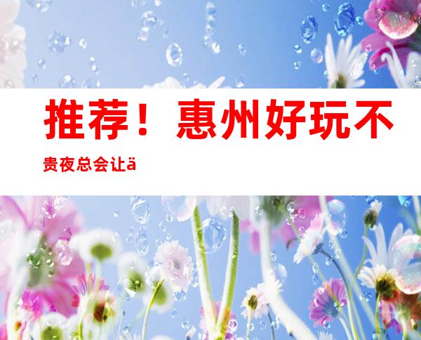 推荐！惠州好玩不贵夜总会让你物有所值！