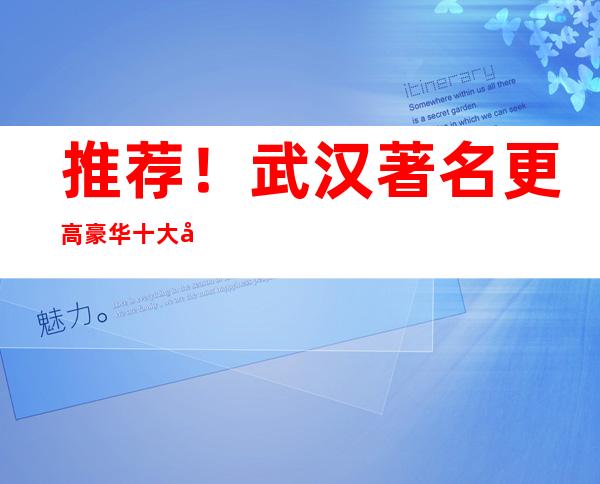 推荐!武汉著名更高豪华十大商务KTV夜总会排名介绍一览表