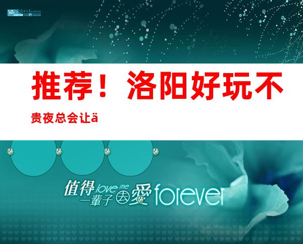 推荐!洛阳好玩不贵夜总会让你物有所值!
