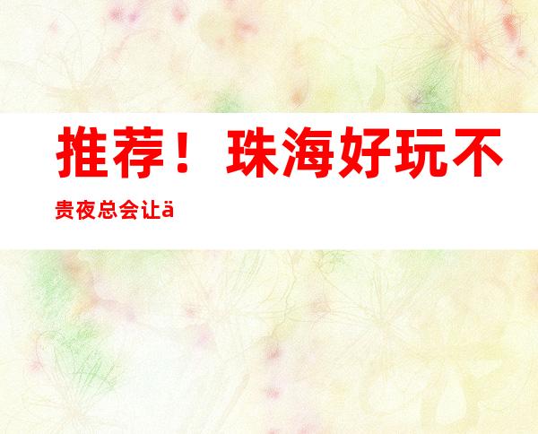 推荐！珠海好玩不贵夜总会让你物有所值！