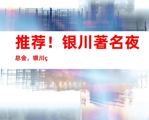 推荐！银川著名夜总会，银川火爆KTV排名-绝对让你满意！