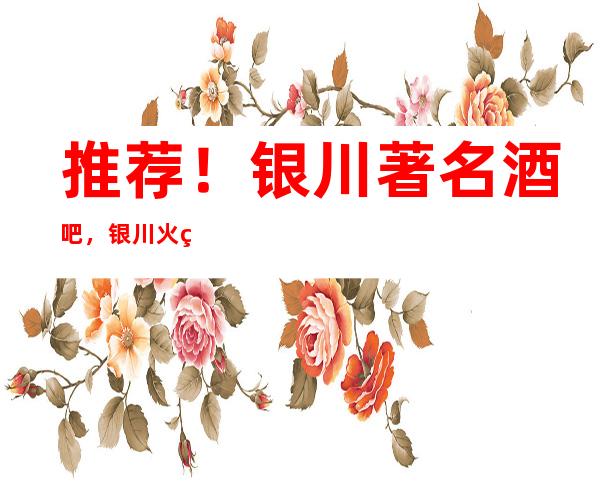 推荐！银川著名酒吧，银川火爆酒吧排名-好像让你满意！