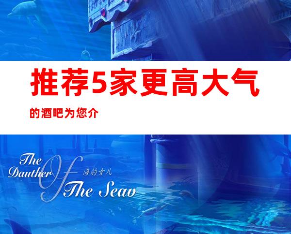 推荐5家更高大气的酒吧.为您介绍苏州有趣的公司