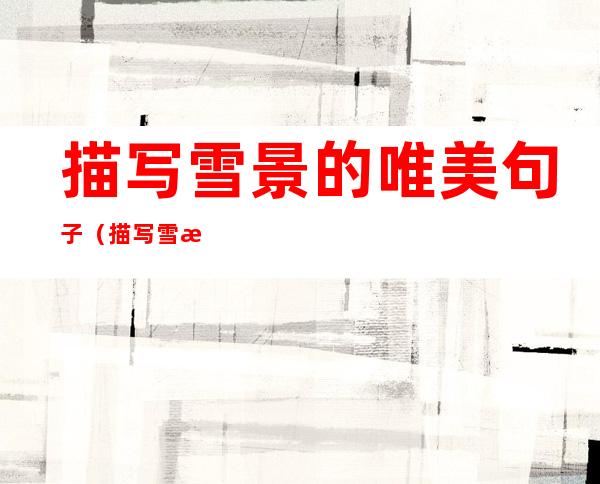 描写雪景的唯美句子(描写雪景的唯美句子开头)