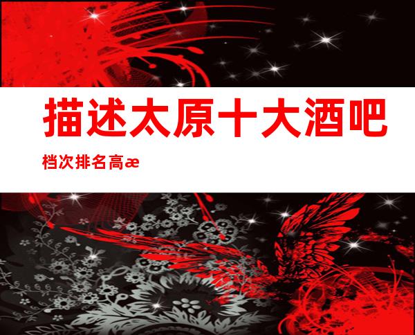 描述太原十大酒吧档次排名.高档奢华的十大酒吧排行榜单
