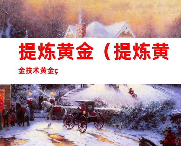 提炼黄金(提炼黄金技术黄金的提炼方法)