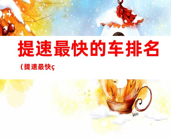 提速最快的车排名(提速最快的车排名前十名)