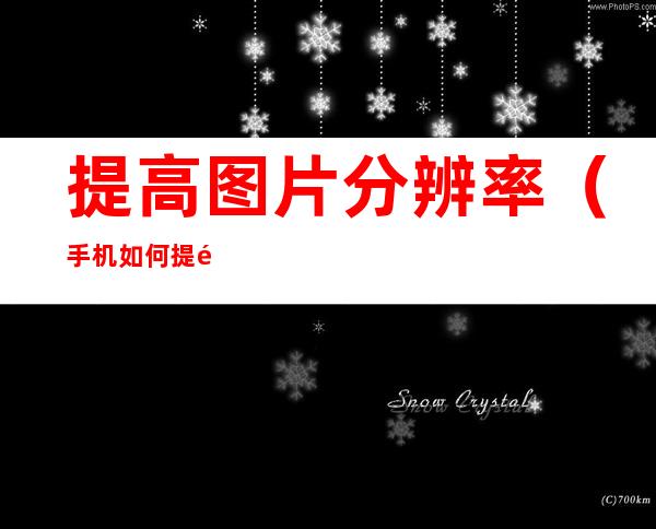 提高图片分辨率（手机如何提高图片分辨率）
