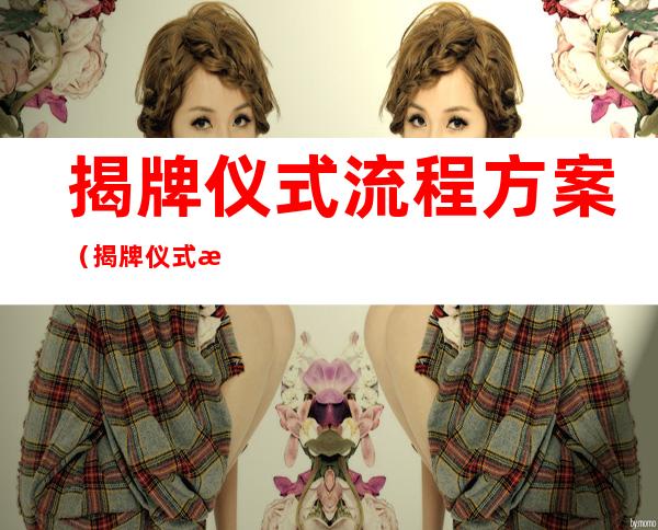 揭牌仪式流程方案(揭牌仪式流程方案,和开幕式流程方案)