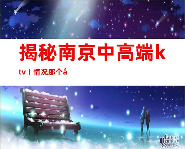 揭秘南京中高端ktv丨情况那个好玩