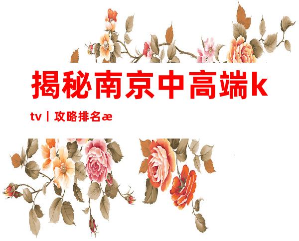 揭秘南京中高端ktv丨攻略排名消费档次情况