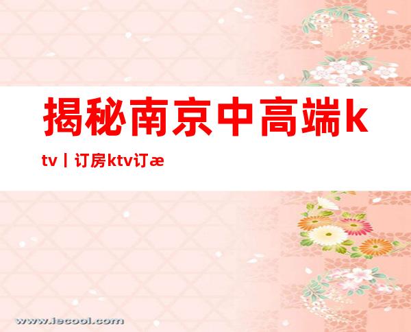 揭秘南京中高端ktv丨订房ktv订房网