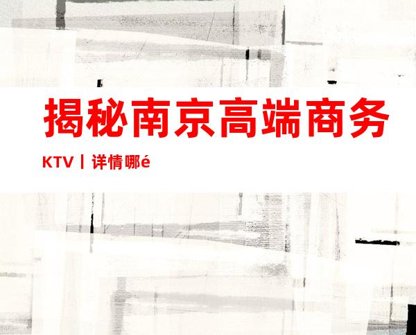揭秘南京高端商务KTV丨详情哪里更好玩？