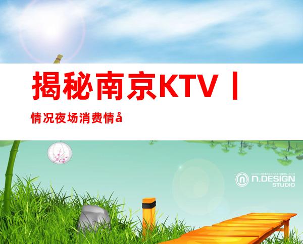 揭秘南京KTV丨情况夜场消费情况一览