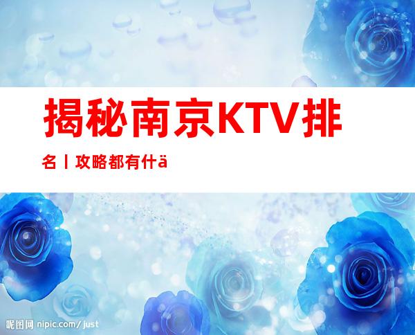 揭秘南京KTV排名丨攻略都有什么服务