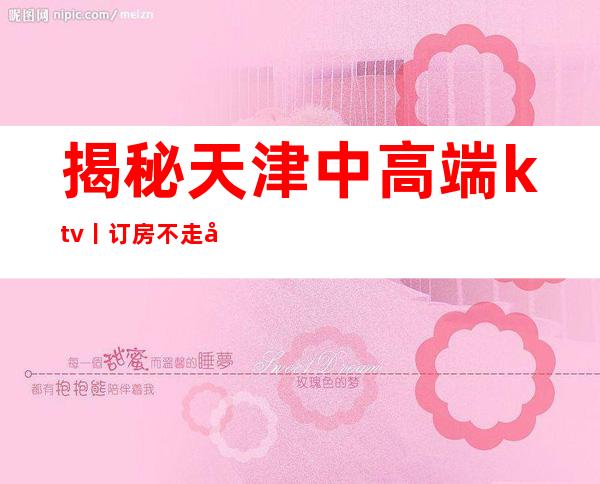 揭秘天津中高端ktv丨订房不走弯路