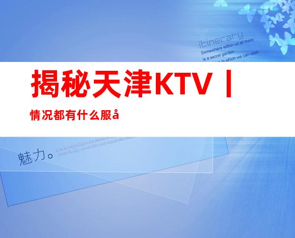 揭秘天津KTV丨情况都有什么服务
