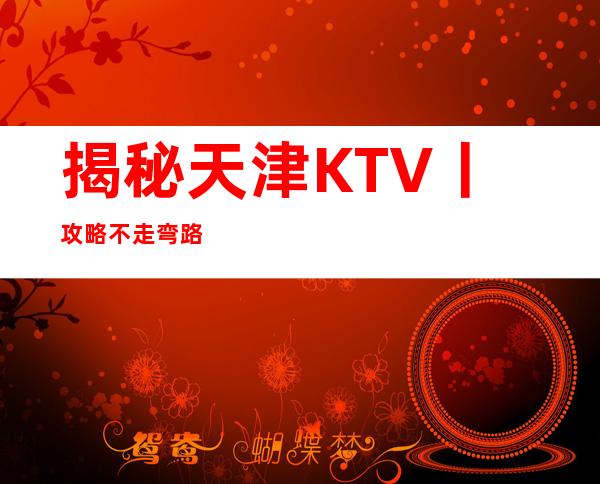 揭秘天津KTV丨攻略不走弯路