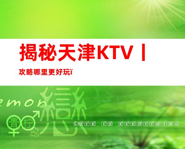 揭秘天津KTV丨攻略哪里更好玩？